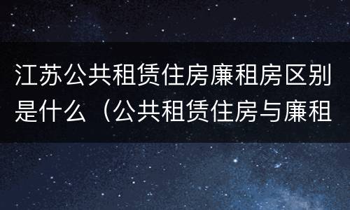 江苏公共租赁住房廉租房区别是什么（公共租赁住房与廉租房的区别）