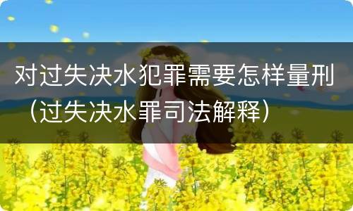 对过失决水犯罪需要怎样量刑（过失决水罪司法解释）