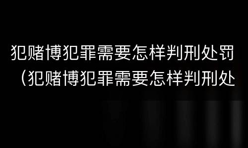 犯赌博犯罪需要怎样判刑处罚（犯赌博犯罪需要怎样判刑处罚呢）