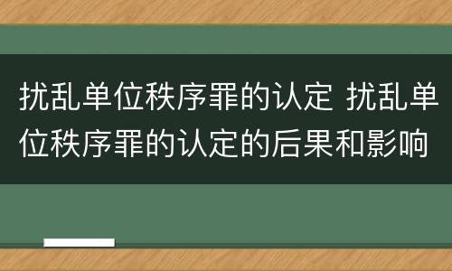 扰乱单位秩序罪的认定 扰乱单位秩序罪的认定的后果和影响