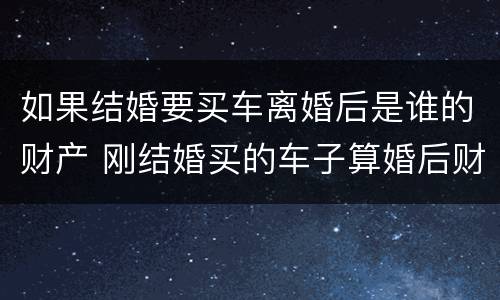 如果结婚要买车离婚后是谁的财产 刚结婚买的车子算婚后财产吗