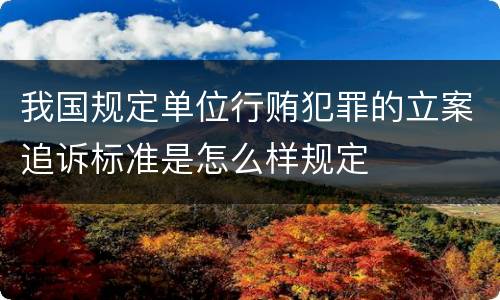 我国规定单位行贿犯罪的立案追诉标准是怎么样规定