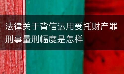 法律关于背信运用受托财产罪刑事量刑幅度是怎样