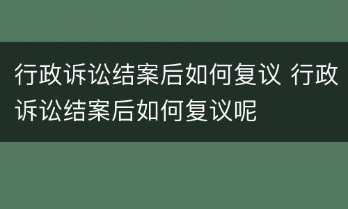 行政诉讼结案后如何复议 行政诉讼结案后如何复议呢