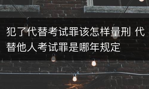 犯了代替考试罪该怎样量刑 代替他人考试罪是哪年规定