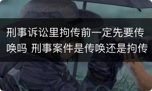 刑事诉讼里拘传前一定先要传唤吗 刑事案件是传唤还是拘传