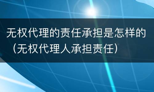 无权代理的责任承担是怎样的（无权代理人承担责任）