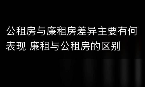 公租房与廉租房差异主要有何表现 廉租与公租房的区别