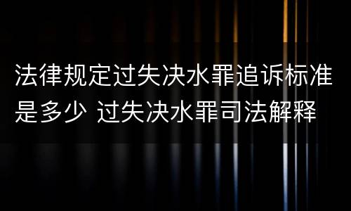 法律规定过失决水罪追诉标准是多少 过失决水罪司法解释