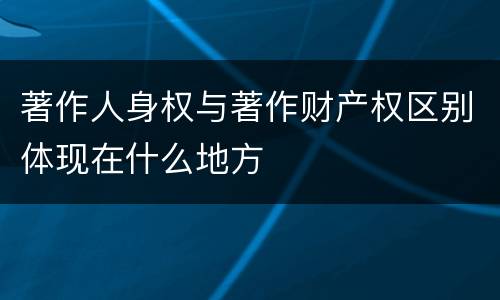 著作人身权与著作财产权区别体现在什么地方