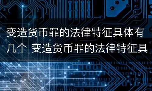 变造货币罪的法律特征具体有几个 变造货币罪的法律特征具体有几个阶段