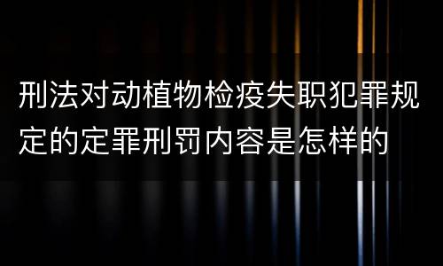 刑法对动植物检疫失职犯罪规定的定罪刑罚内容是怎样的