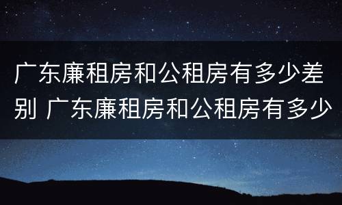 广东廉租房和公租房有多少差别 广东廉租房和公租房有多少差别大