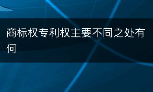 商标权专利权主要不同之处有何