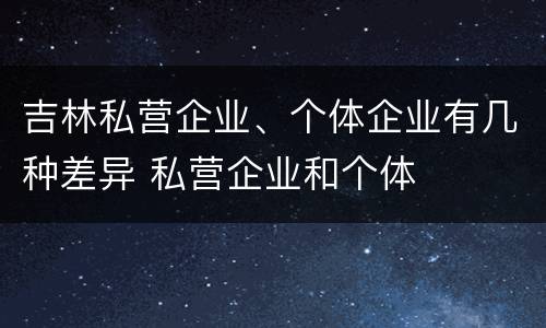 吉林私营企业、个体企业有几种差异 私营企业和个体