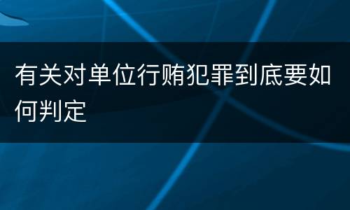 有关对单位行贿犯罪到底要如何判定
