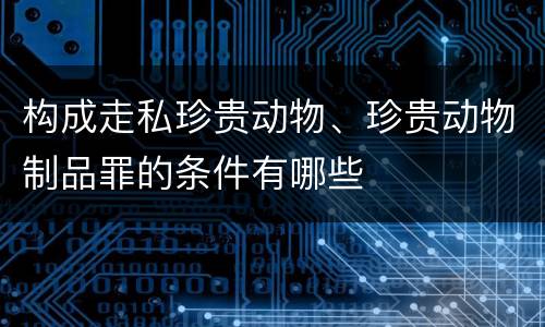 构成走私珍贵动物、珍贵动物制品罪的条件有哪些