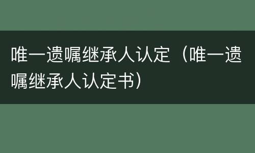 唯一遗嘱继承人认定（唯一遗嘱继承人认定书）