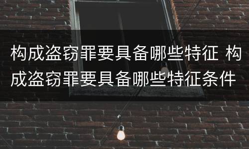 构成盗窃罪要具备哪些特征 构成盗窃罪要具备哪些特征条件
