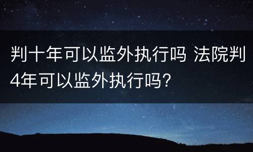 判十年可以监外执行吗 法院判4年可以监外执行吗?