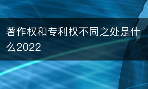 著作权和专利权不同之处是什么2022