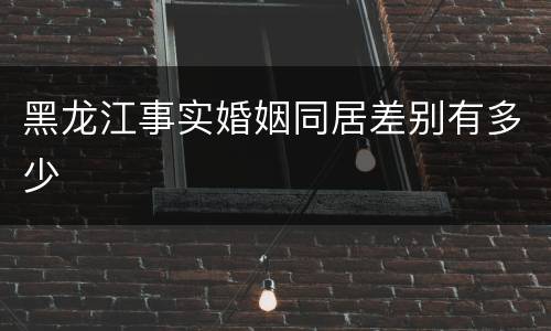 黑龙江事实婚姻同居差别有多少