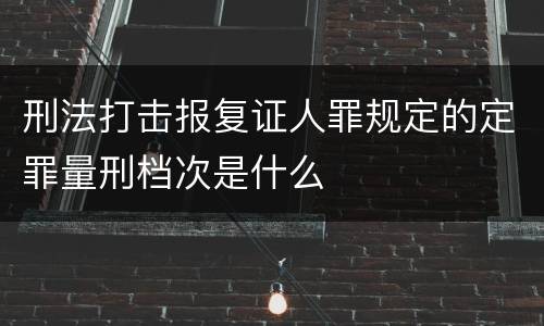 刑法打击报复证人罪规定的定罪量刑档次是什么