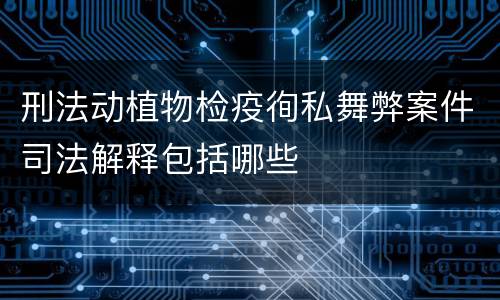 刑法动植物检疫徇私舞弊案件司法解释包括哪些