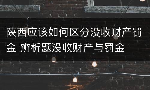 陕西应该如何区分没收财产罚金 辨析题没收财产与罚金