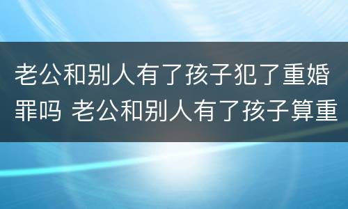 老公和别人有了孩子犯了重婚罪吗 老公和别人有了孩子算重婚吗