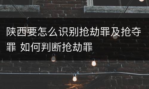陕西要怎么识别抢劫罪及抢夺罪 如何判断抢劫罪