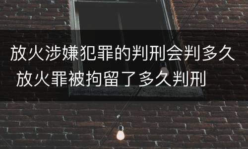 放火涉嫌犯罪的判刑会判多久 放火罪被拘留了多久判刑