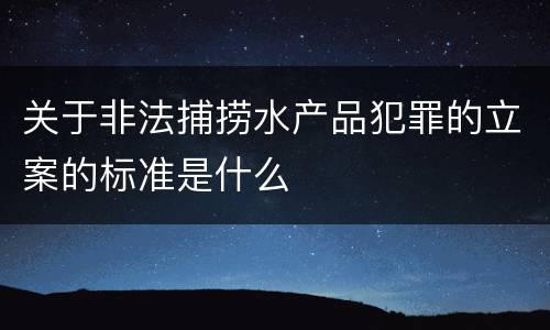 关于非法捕捞水产品犯罪的立案的标准是什么