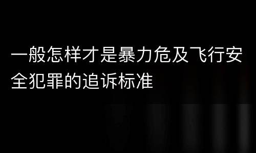 一般怎样才是暴力危及飞行安全犯罪的追诉标准