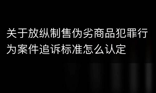 关于放纵制售伪劣商品犯罪行为案件追诉标准怎么认定