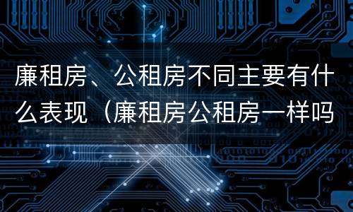 廉租房、公租房不同主要有什么表现（廉租房公租房一样吗）