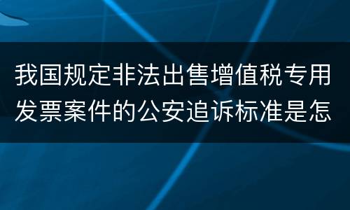 我国规定非法出售增值税专用发票案件的公安追诉标准是怎样的