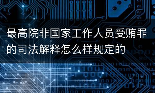 最高院非国家工作人员受贿罪的司法解释怎么样规定的