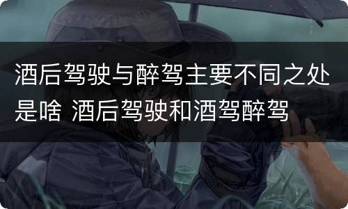 酒后驾驶与醉驾主要不同之处是啥 酒后驾驶和酒驾醉驾