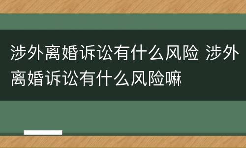涉外离婚诉讼有什么风险 涉外离婚诉讼有什么风险嘛