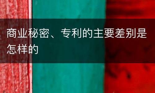 商业秘密、专利的主要差别是怎样的