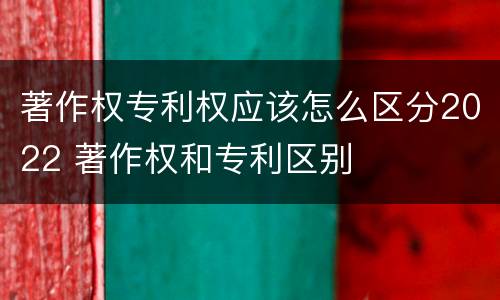 著作权专利权应该怎么区分2022 著作权和专利区别