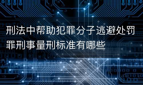 刑法中帮助犯罪分子逃避处罚罪刑事量刑标准有哪些