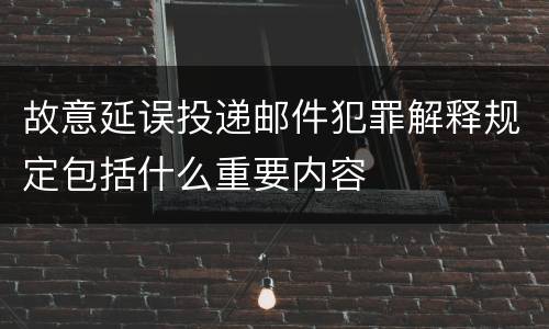 故意延误投递邮件犯罪解释规定包括什么重要内容