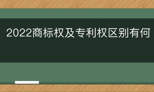 2022商标权及专利权区别有何