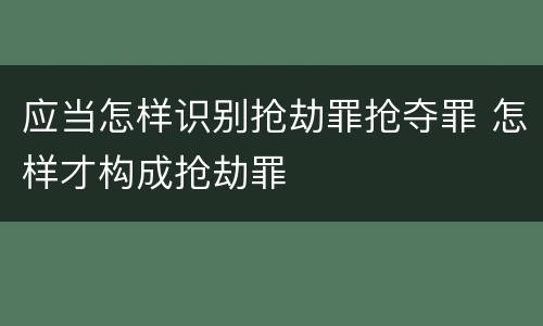 应当怎样识别抢劫罪抢夺罪 怎样才构成抢劫罪