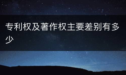 专利权及著作权主要差别有多少