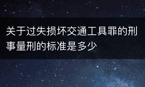 关于过失损坏交通工具罪的刑事量刑的标准是多少