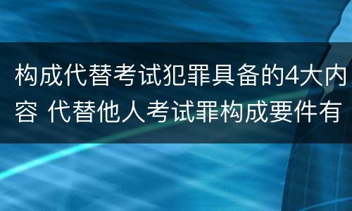 构成代替考试犯罪具备的4大内容 代替他人考试罪构成要件有何规定
