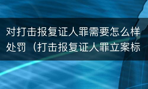 对打击报复证人罪需要怎么样处罚（打击报复证人罪立案标准）
